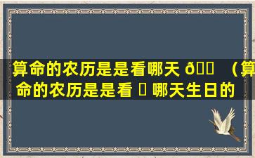 算命的农历是是看哪天 🐠 （算命的农历是是看 ☘ 哪天生日的）